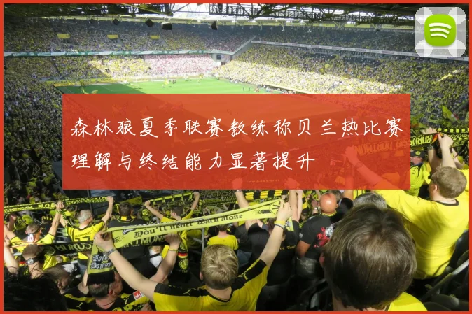 森林狼夏季联赛教练称贝兰热比赛理解与终结能力显著提升