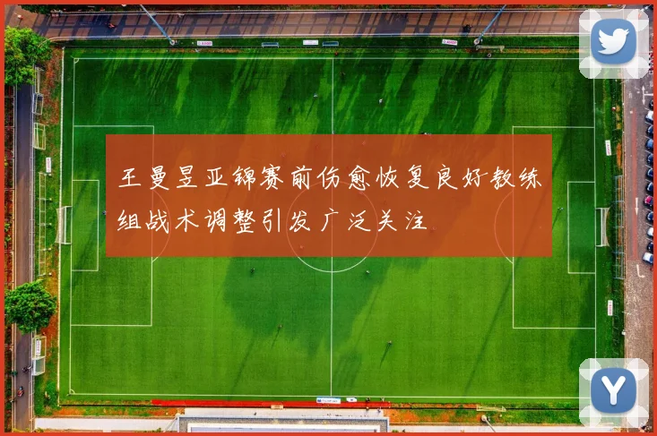 王曼昱亚锦赛前伤愈恢复良好教练组战术调整引发广泛关注