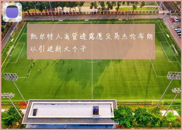 凯尔特人高管透露愿交易杰伦布朗以引进新大个子
