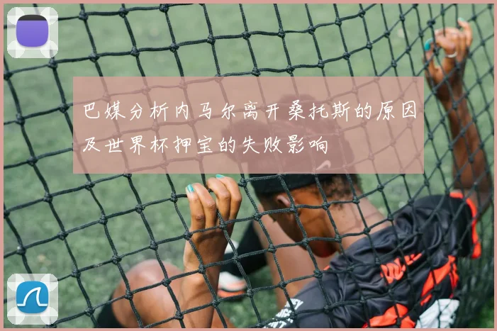 巴媒分析内马尔离开桑托斯的原因及世界杯押宝的失败影响