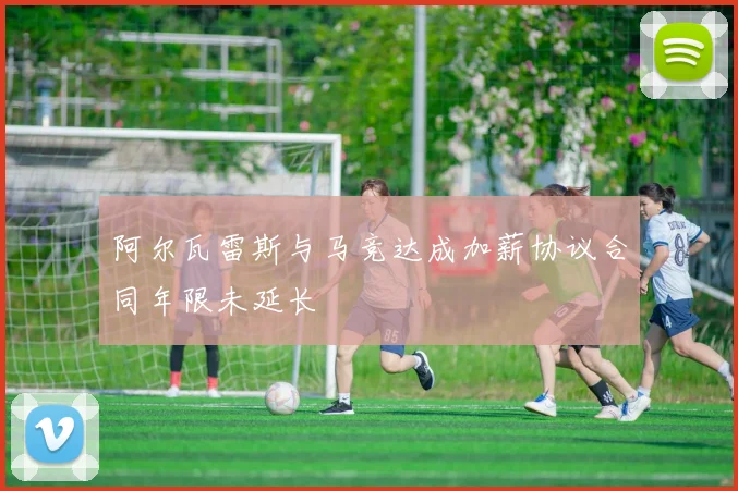 阿尔瓦雷斯与马竞达成加薪协议合同年限未延长