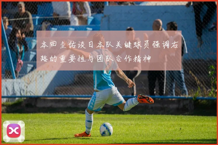 本田圭佑谈日本队关键球员强调右路的重要性与团队合作精神