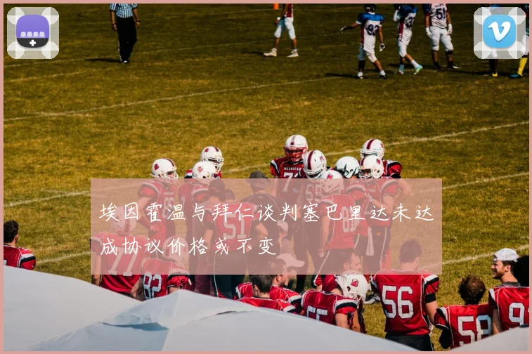 埃因霍温与拜仁谈判塞巴里达未达成协议价格或不变