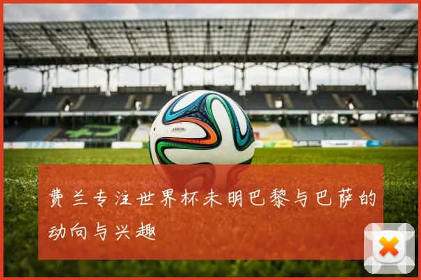 费兰专注世界杯未明巴黎与巴萨的动向与兴趣