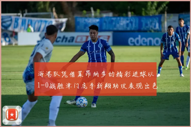 海港队凭借莱昂纳多的精彩进球以1-0战胜津门虎李新翔助攻表现出色