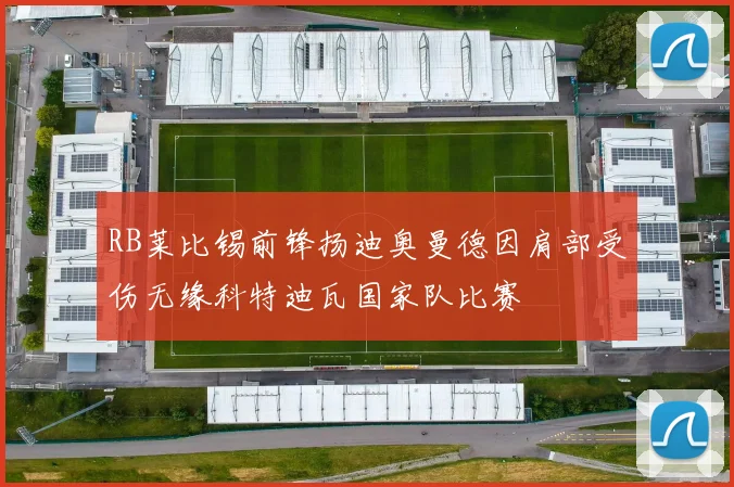 RB莱比锡前锋扬迪奥曼德因肩部受伤无缘科特迪瓦国家队比赛