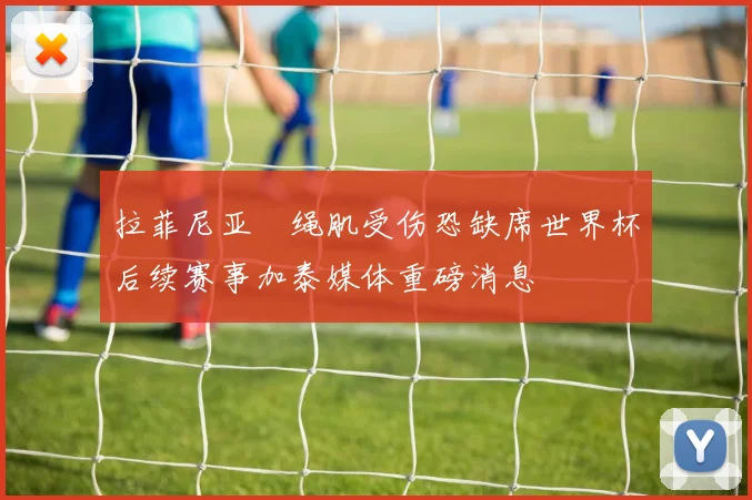 拉菲尼亚腘绳肌受伤恐缺席世界杯后续赛事加泰媒体重磅消息
