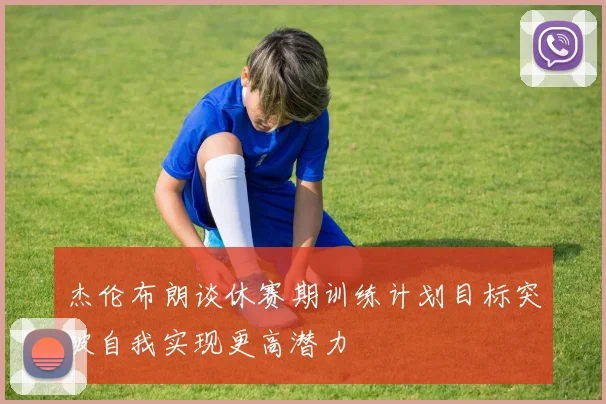 杰伦布朗谈休赛期训练计划目标突破自我实现更高潜力