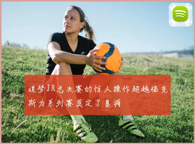 追梦JR总决赛的惊人操作超越福克斯为系列赛奠定了基调