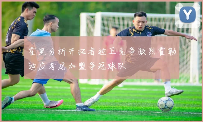 霍里分析开拓者控卫竞争激烈霍勒迪应考虑加盟争冠球队