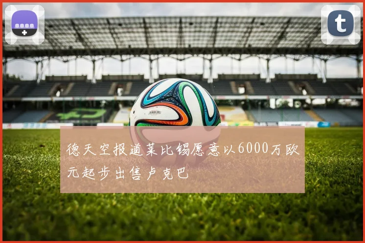 德天空报道莱比锡愿意以6000万欧元起步出售卢克巴
