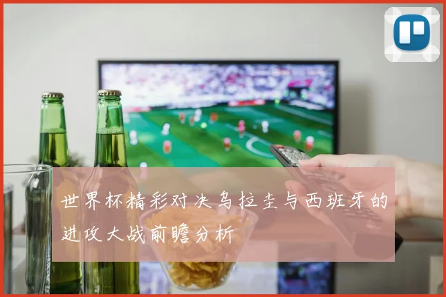 世界杯精彩对决乌拉圭与西班牙的进攻大战前瞻分析