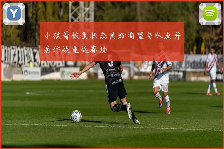 小孩哥恢复状态良好渴望与队友并肩作战重返赛场
