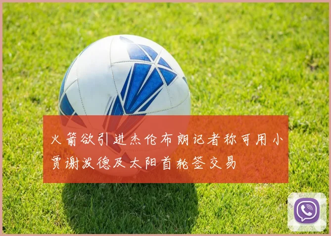 火箭欲引进杰伦布朗记者称可用小贾谢泼德及太阳首轮签交易