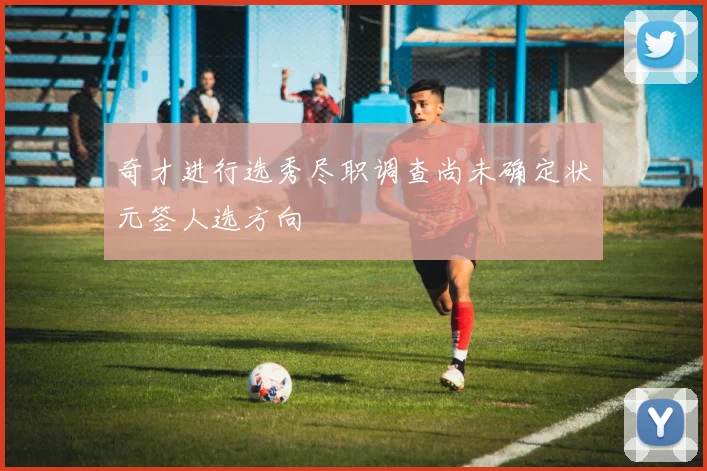 奇才进行选秀尽职调查尚未确定状元签人选方向