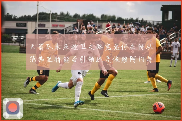 火箭队未来控卫之路究竟何去何从范弗里特能否引领还是依赖阿门与谢泼德
