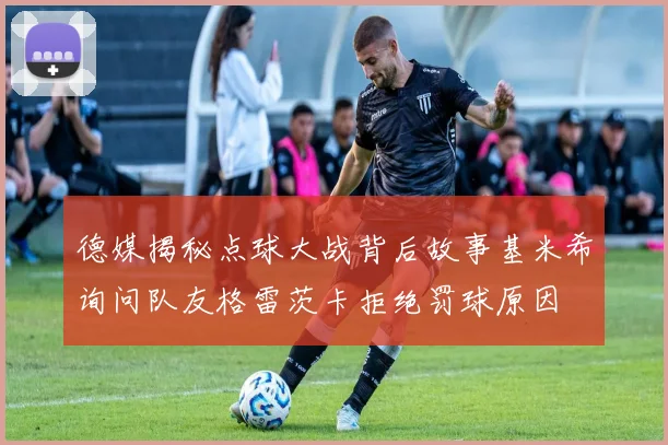 德媒揭秘点球大战背后故事基米希询问队友格雷茨卡拒绝罚球原因