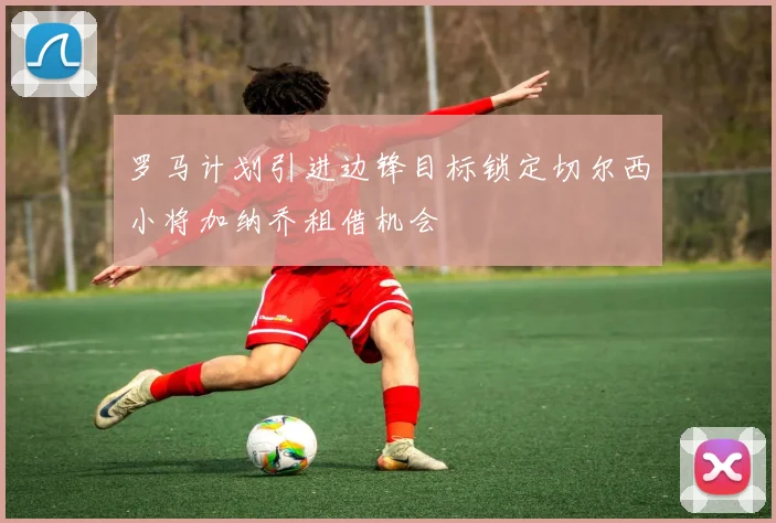 罗马计划引进边锋目标锁定切尔西小将加纳乔租借机会