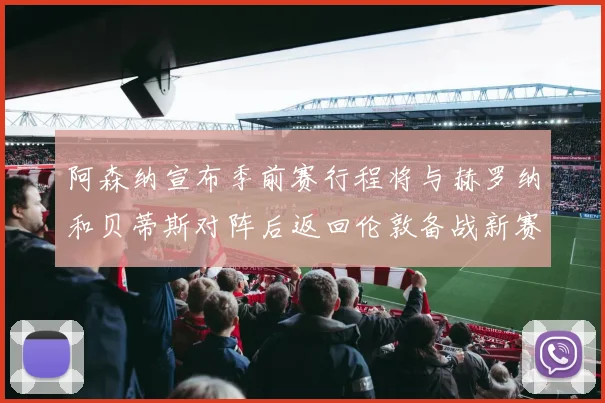 阿森纳宣布季前赛行程将与赫罗纳和贝蒂斯对阵后返回伦敦备战新赛季