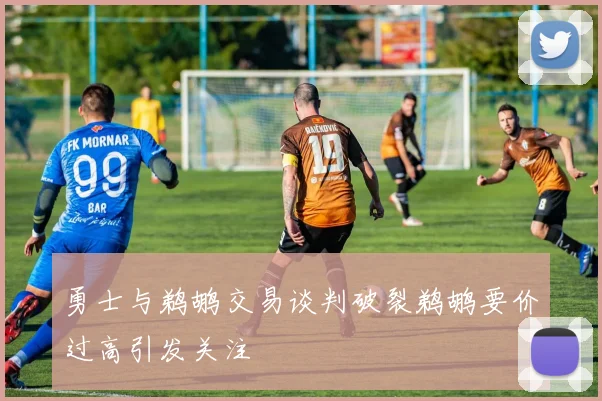 勇士与鹈鹕交易谈判破裂鹈鹕要价过高引发关注
