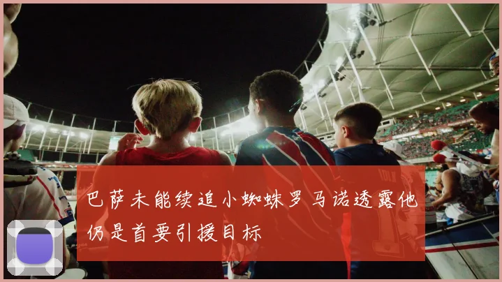 巴萨未能续追小蜘蛛罗马诺透露他仍是首要引援目标