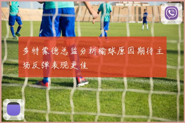 多特蒙德总监分析输球原因期待主场反弹表现更佳