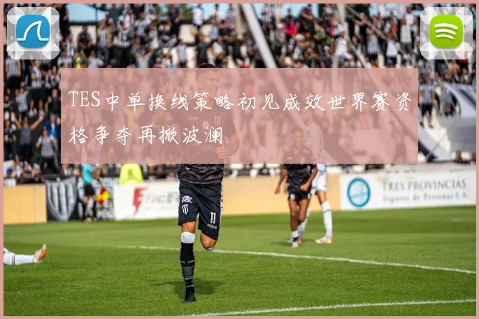 TES中单换线策略初见成效世界赛资格争夺再掀波澜