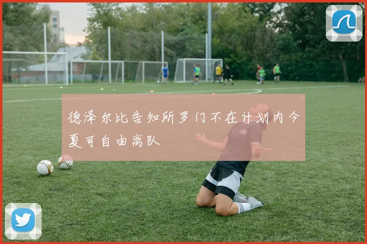 德泽尔比告知所罗门不在计划内今夏可自由离队