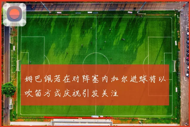 姆巴佩若在对阵塞内加尔进球将以吹笛方式庆祝引发关注