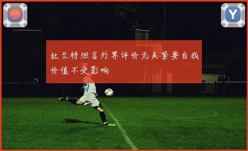 杜兰特坦言外界评价无关紧要自我价值不受影响