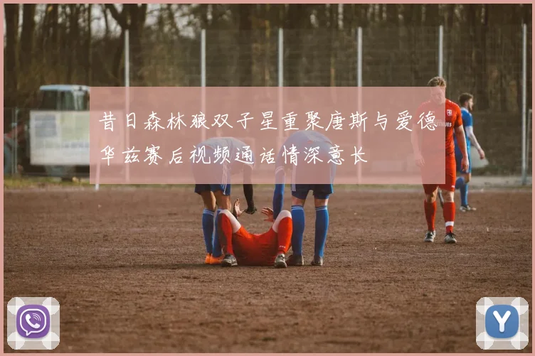 昔日森林狼双子星重聚唐斯与爱德华兹赛后视频通话情深意长
