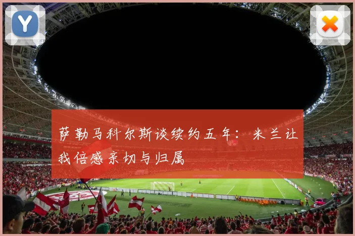 萨勒马科尔斯谈续约五年：米兰让我倍感亲切与归属