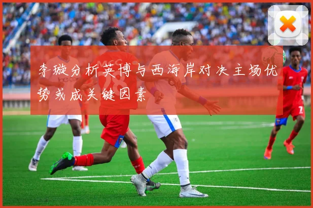 李璇分析英博与西海岸对决主场优势或成关键因素