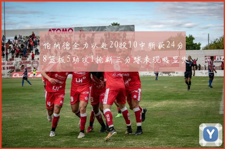 伦纳德全力以赴20投10中斩获24分8篮板5助攻1抢断三分球表现略显失常