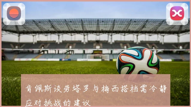 肯佩斯谈劳塔罗与梅西搭档需冷静应对挑战的建议