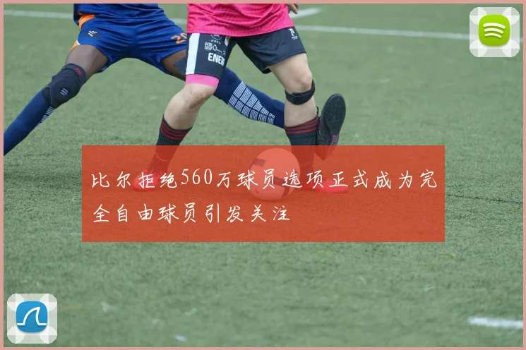 比尔拒绝560万球员选项正式成为完全自由球员引发关注