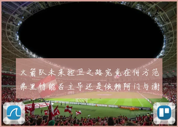 火箭队未来控卫之路究竟在何方范弗里特能否主导还是依赖阿门与谢泼德的表现