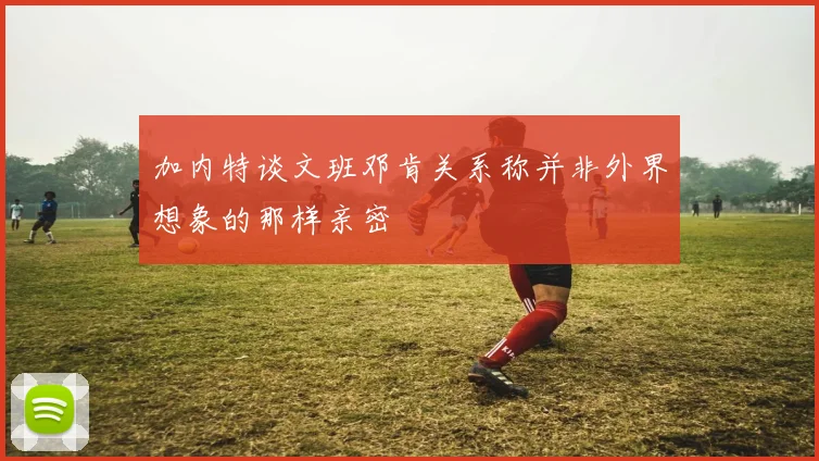 加内特谈文班邓肯关系称并非外界想象的那样亲密